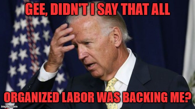 Joe Biden worries | GEE, DIDN'T I SAY THAT ALL ORGANIZED LABOR WAS BACKING ME? | image tagged in joe biden worries | made w/ Imgflip meme maker