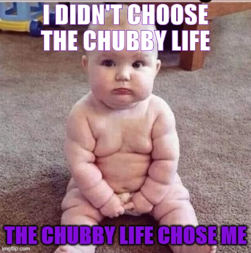 weightloss ad | I DIDN'T CHOOSE THE CHUBBY LIFE; THE CHUBBY LIFE CHOSE ME | image tagged in chubby baby,weight loss,marketing | made w/ Imgflip meme maker