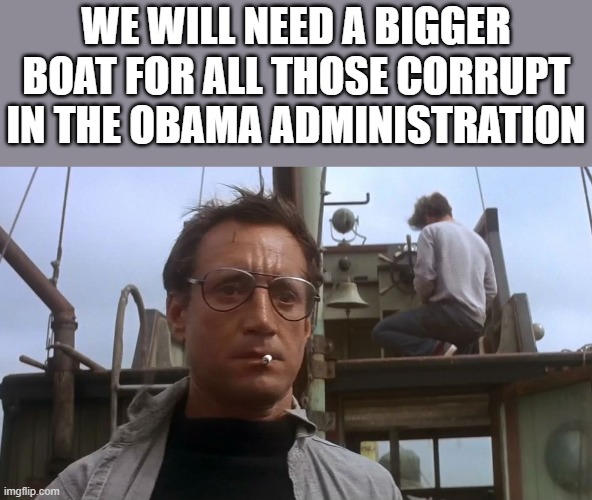 Going to need a bigger boat | WE WILL NEED A BIGGER BOAT FOR ALL THOSE CORRUPT IN THE OBAMA ADMINISTRATION | image tagged in going to need a bigger boat | made w/ Imgflip meme maker