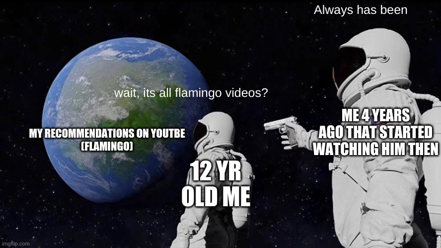 ive watched to many flamingo/albertstuff for the past 3 years .>. | Always has been; wait, its all flamingo videos? ME 4 YEARS AGO THAT STARTED WATCHING HIM THEN; MY RECOMMENDATIONS ON YOUTBE
(FLAMINGO); 12 YR OLD ME | image tagged in memes,always has been | made w/ Imgflip meme maker