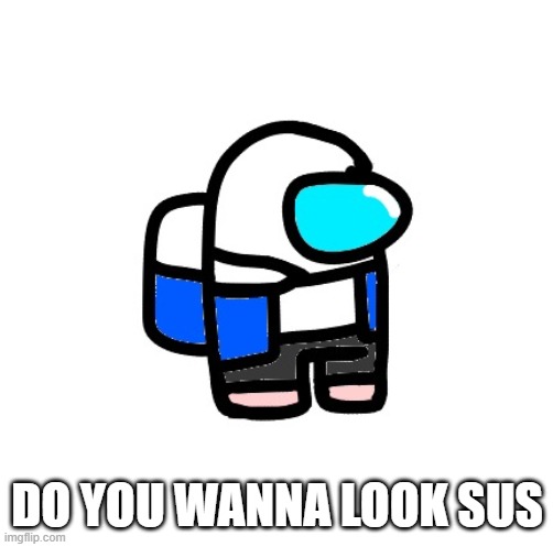 this is just stupid why did I even draw it | DO YOU WANNA LOOK SUS | made w/ Imgflip meme maker