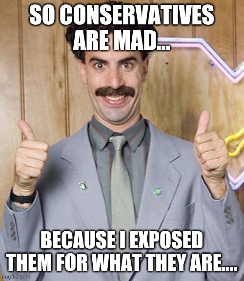 Conservative hate ain't funny | SO CONSERVATIVES ARE MAD... BECAUSE I EXPOSED THEM FOR WHAT THEY ARE.... | image tagged in borat,conservatives,qanon,maga,republicans,2020 elections | made w/ Imgflip meme maker