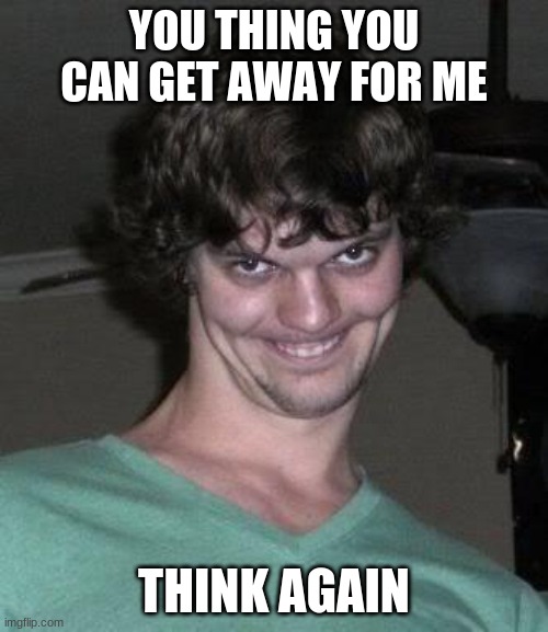 Creepy guy  | YOU THING YOU CAN GET AWAY FOR ME; THINK AGAIN | image tagged in creepy guy | made w/ Imgflip meme maker