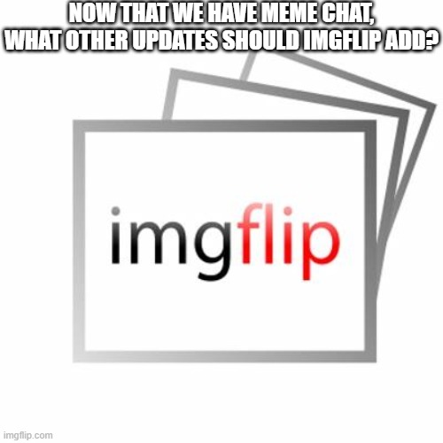 Imgflip | NOW THAT WE HAVE MEME CHAT, WHAT OTHER UPDATES SHOULD IMGFLIP ADD? | image tagged in imgflip | made w/ Imgflip meme maker