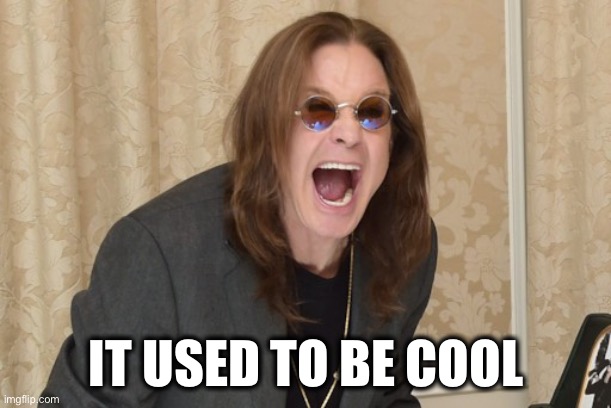 Ozzy Osbourne Yell | IT USED TO BE COOL | image tagged in ozzy osbourne yell | made w/ Imgflip meme maker