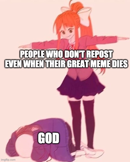 Tposemonika | PEOPLE WHO DON'T REPOST EVEN WHEN THEIR GREAT MEME DIES; GOD | image tagged in tposemonika | made w/ Imgflip meme maker