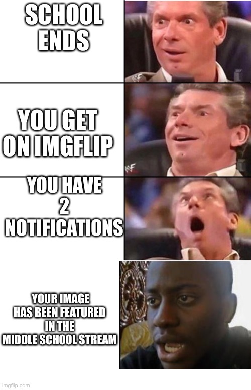 Vince McMahon | SCHOOL ENDS; YOU GET ON IMGFLIP; YOU HAVE 2 NOTIFICATIONS; YOUR IMAGE HAS BEEN FEATURED IN THE MIDDLE SCHOOL STREAM | image tagged in vince mcmahon | made w/ Imgflip meme maker