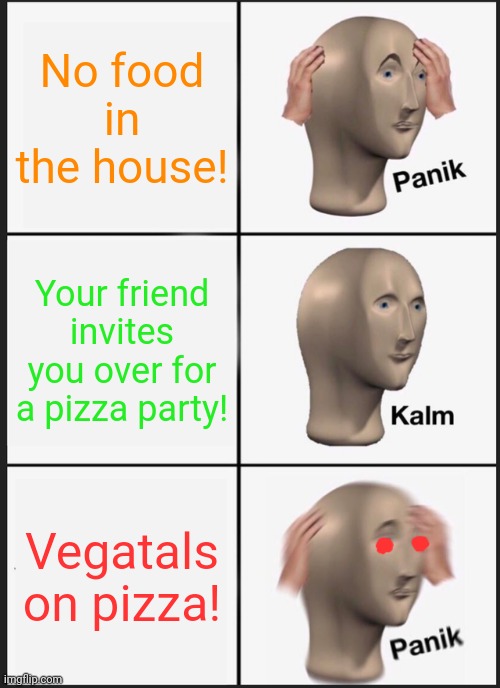 Meme man is outta food! | No food in the house! Your friend invites you over for a pizza party! Vegatals on pizza! | image tagged in memes,panik kalm panik,pizza,vegetables,food,meme man | made w/ Imgflip meme maker