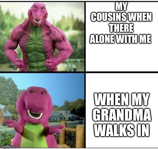 This acually happened | MY COUSINS WHEN THERE ALONE WITH ME; WHEN MY GRANDMA WALKS IN | image tagged in ripped barney | made w/ Imgflip meme maker