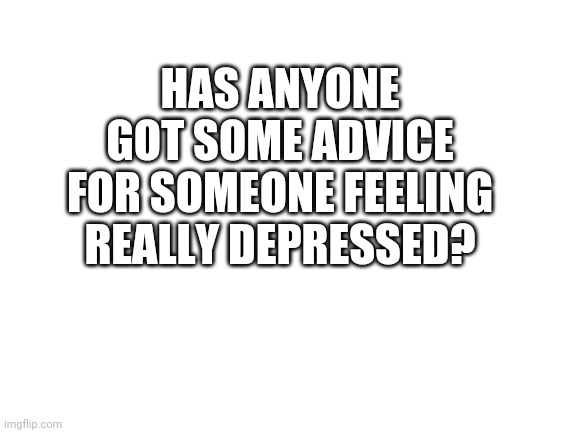 I figured this would be the place to ask this. Still did it on an alt since I don't want to be treated any different on my norma | HAS ANYONE GOT SOME ADVICE FOR SOMEONE FEELING REALLY DEPRESSED? | image tagged in blank white template | made w/ Imgflip meme maker