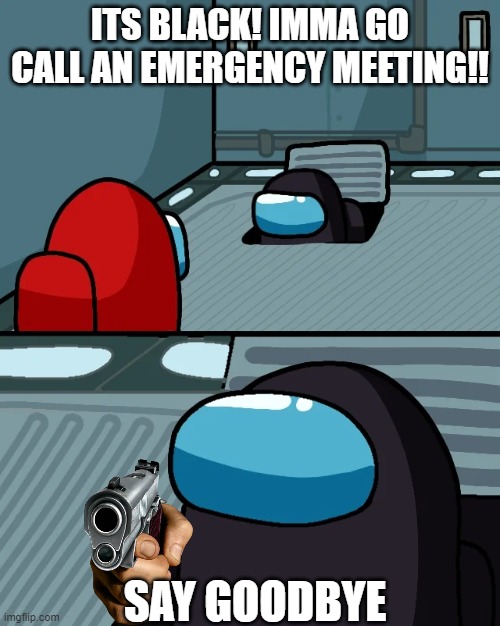 impostor of the vent | ITS BLACK! IMMA GO CALL AN EMERGENCY MEETING!! SAY GOODBYE | image tagged in impostor of the vent | made w/ Imgflip meme maker