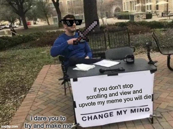 Change My Mind Meme | if you don't stop scrolling and view and upvote my meme you will die; i dare you to try and make me | image tagged in memes,change my mind | made w/ Imgflip meme maker