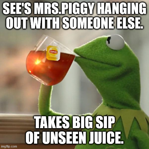 She lied | SEE'S MRS.PIGGY HANGING OUT WITH SOMEONE ELSE. TAKES BIG SIP OF UNSEEN JUICE. | image tagged in memes,but that's none of my business,kermit the frog | made w/ Imgflip meme maker