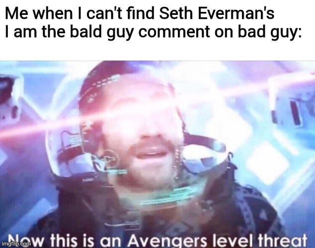 WHERE IS IT | Me when I can't find Seth Everman's I am the bald guy comment on bad guy: | image tagged in blank white template,now this is an avengers level threat | made w/ Imgflip meme maker