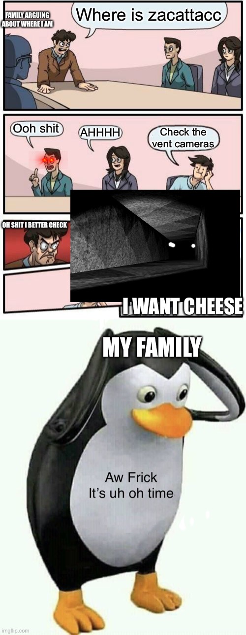 I’m crawling in the vents |  Where is zacattacc; FAMILY ARGUING ABOUT WHERE I AM; Ooh shit; AHHHH; Check the vent cameras; OH SHIT I BETTER CHECK; I WANT CHEESE; MY FAMILY | image tagged in memes,boardroom meeting suggestion | made w/ Imgflip meme maker