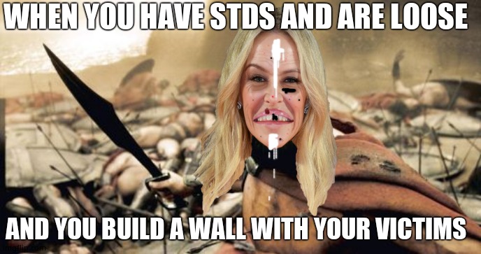 Sparta Leonidas Meme | WHEN YOU HAVE STDS AND ARE LOOSE; AND YOU BUILD A WALL WITH YOUR VICTIMS | image tagged in memes,sparta leonidas,kylie minogue,kylieminoguesucks,kylie minogue memes,google kylie minogue | made w/ Imgflip meme maker