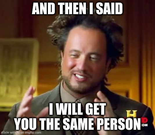 AI says: it makes more sense in context | AND THEN I SAID; I WILL GET YOU THE SAME PERSON | image tagged in memes,ancient aliens | made w/ Imgflip meme maker