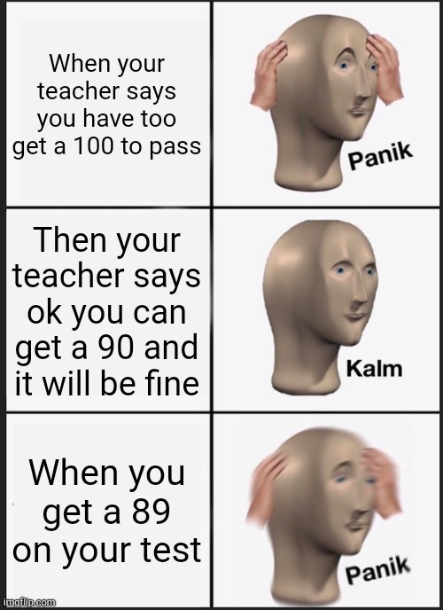 That one time in class | When your teacher says you have too get a 100 to pass; Then your teacher says ok you can get a 90 and it will be fine; When you get a 89 on your test | image tagged in memes,panik kalm panik | made w/ Imgflip meme maker