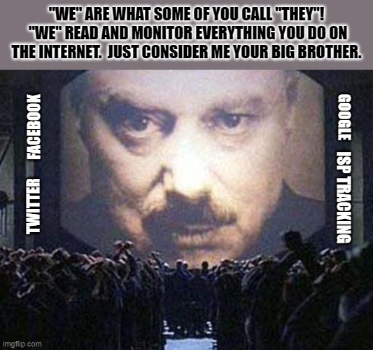 George Orwell's “1984” 36 years later... | "WE" ARE WHAT SOME OF YOU CALL "THEY"!  "WE" READ AND MONITOR EVERYTHING YOU DO ON THE INTERNET.  JUST CONSIDER ME YOUR BIG BROTHER. GOOGLE; FACEBOOK; ISP TRACKING; TWITTER | image tagged in big brother,1984,illuminati is watching,election 2020 aftermath,liberals vs conservatives,beware | made w/ Imgflip meme maker