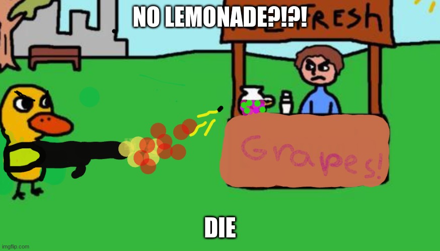 Duck song meme | NO LEMONADE?!?! DIE | image tagged in duck,die,lemonade,grapes | made w/ Imgflip meme maker