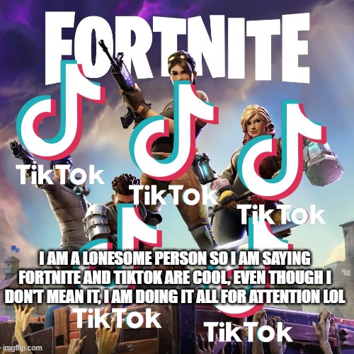 Saying tiktok and fortnite is cool for attention | I AM A LONESOME PERSON SO I AM SAYING FORTNITE AND TIKTOK ARE COOL, EVEN THOUGH I DON'T MEAN IT, I AM DOING IT ALL FOR ATTENTION LOL | image tagged in tiktok,fortnite | made w/ Imgflip meme maker