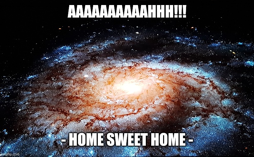 Home Sweet Home | AAAAAAAAAAHHH!!! - HOME SWEET HOME - | image tagged in galactic neighbourhood,we are one but we are many,milky way galaxy | made w/ Imgflip meme maker