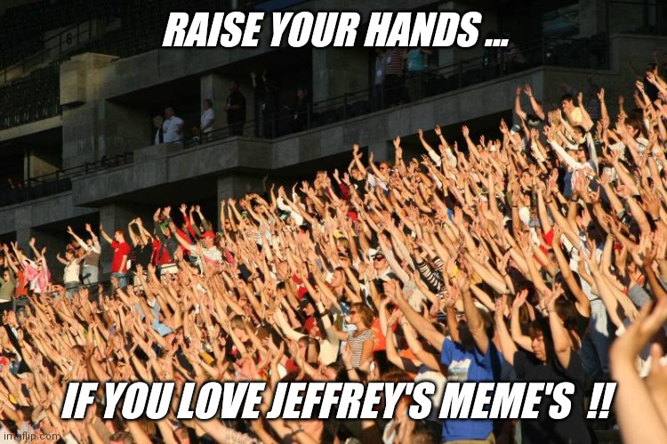 Love him or hate him.. he's so popular  !! | RAISE YOUR HANDS ... IF YOU LOVE JEFFREY'S MEME'S  !! | image tagged in hands raised,jeffrey,submissions | made w/ Imgflip meme maker