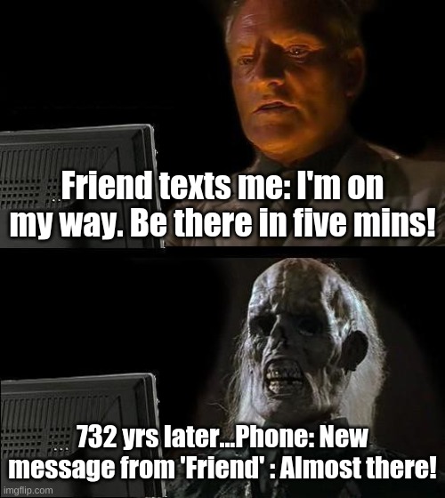 Lies...WHY FRIEND? WHYYYYY?!?!?! | Friend texts me: I'm on my way. Be there in five mins! 732 yrs later...Phone: New message from 'Friend' : Almost there! | image tagged in memes,i'll just wait here | made w/ Imgflip meme maker