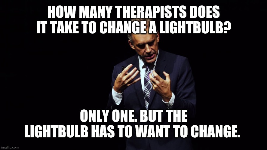 Jordan Peterson and the lightbulb | HOW MANY THERAPISTS DOES IT TAKE TO CHANGE A LIGHTBULB? ONLY ONE. BUT THE LIGHTBULB HAS TO WANT TO CHANGE. | image tagged in jordan peterson | made w/ Imgflip meme maker