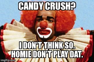 CANDY CRUSH? I DON'T THINK SO. HOMIE DON'T PLAY DAT. | image tagged in homie the clown | made w/ Imgflip meme maker