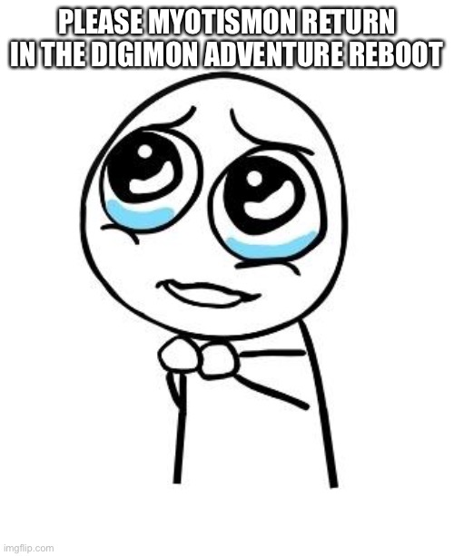 pleaseguy | PLEASE MYOTISMON RETURN IN THE DIGIMON ADVENTURE REBOOT | image tagged in pleaseguy | made w/ Imgflip meme maker