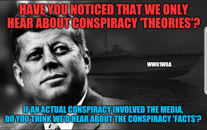 Questions questions | HAVE YOU NOTICED THAT WE ONLY HEAR ABOUT CONSPIRACY 'THEORIES'? WWG1WGA; IF AN ACTUAL CONSPIRACY INVOLVED THE MEDIA, DO YOU THINK WE'D HEAR ABOUT THE CONSPIRACY 'FACTS'? | image tagged in who killed jfk,expose all corruption,is the media telling us the truth,conspiracy theory or fact | made w/ Imgflip meme maker