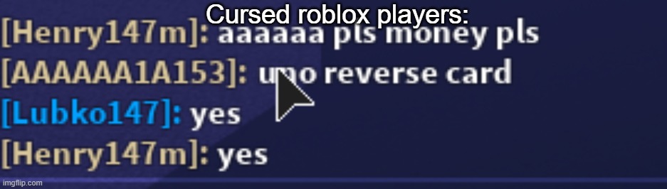 Cursed roblox players | Cursed roblox players: | image tagged in cursed players,cursed roblox players,roblox,players,cursed,begging roblox players | made w/ Imgflip meme maker