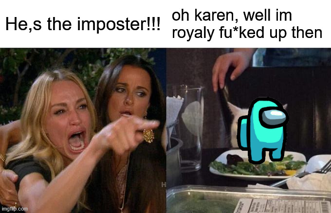 Woman Yelling At Cat | He,s the imposter!!! oh karen, well im royaly fu*ked up then | image tagged in memes,woman yelling at cat | made w/ Imgflip meme maker