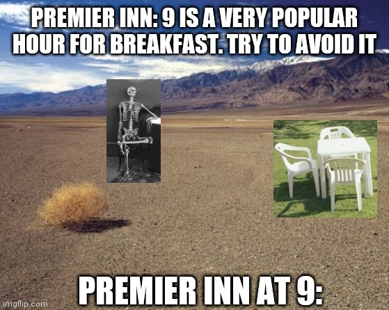 Premier Inn Breakfast | PREMIER INN: 9 IS A VERY POPULAR HOUR FOR BREAKFAST. TRY TO AVOID IT; PREMIER INN AT 9: | image tagged in desert tumbleweed | made w/ Imgflip meme maker