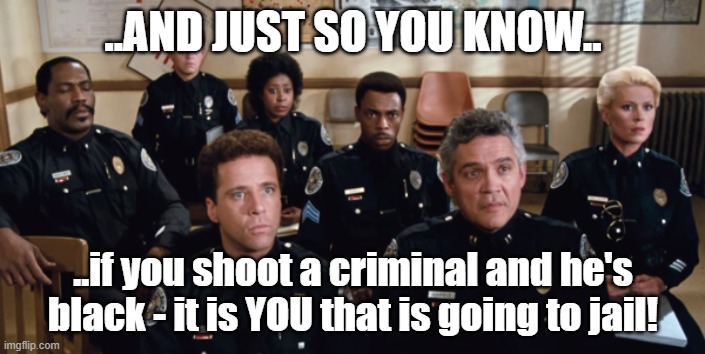 Thanks, 2020 | ..AND JUST SO YOU KNOW.. ..if you shoot a criminal and he's black - it is YOU that is going to jail! | image tagged in police | made w/ Imgflip meme maker