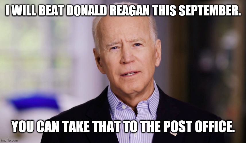 Joe Biden 2020 | I WILL BEAT DONALD REAGAN THIS SEPTEMBER. YOU CAN TAKE THAT TO THE POST OFFICE. | image tagged in joe biden 2020 | made w/ Imgflip meme maker