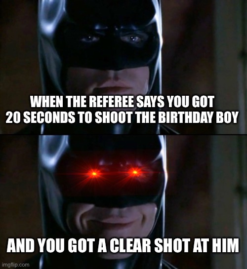 Batman Smiles | WHEN THE REFEREE SAYS YOU GOT 20 SECONDS TO SHOOT THE BIRTHDAY BOY; AND YOU GOT A CLEAR SHOT AT HIM | image tagged in memes,batman smiles | made w/ Imgflip meme maker