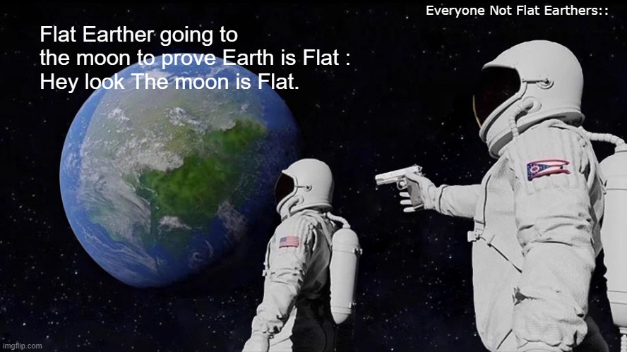Always Has Been | Everyone Not Flat Earthers::; Flat Earther going to the moon to prove Earth is Flat :
Hey look The moon is Flat. | image tagged in memes,always has been,flat earthers,space,funny | made w/ Imgflip meme maker