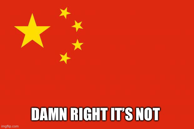 china flag | DAMN RIGHT IT’S NOT | image tagged in china flag | made w/ Imgflip meme maker