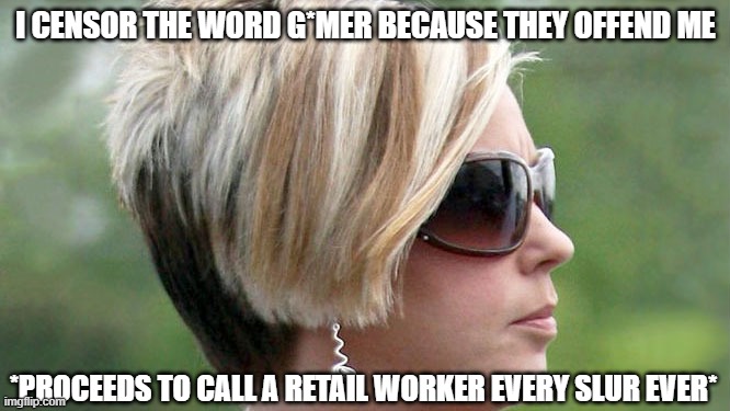 Karen be like | I CENSOR THE WORD G*MER BECAUSE THEY OFFEND ME; *PROCEEDS TO CALL A RETAIL WORKER EVERY SLUR EVER* | image tagged in karen,be like,video games,gamer,offensive,video game | made w/ Imgflip meme maker