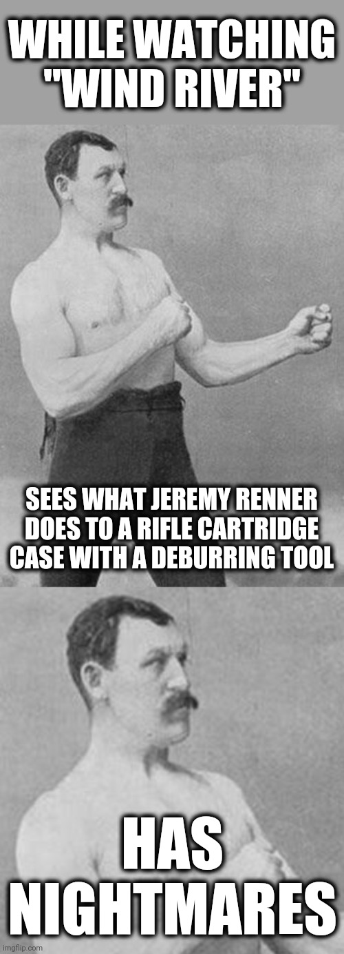 Only 1% of imgflip will get this.  But it's for them. | WHILE WATCHING "WIND RIVER"; SEES WHAT JEREMY RENNER DOES TO A RIFLE CARTRIDGE CASE WITH A DEBURRING TOOL; HAS NIGHTMARES | image tagged in memes,wind river,jeremy renner,reloading,overly manly man,nightmares | made w/ Imgflip meme maker