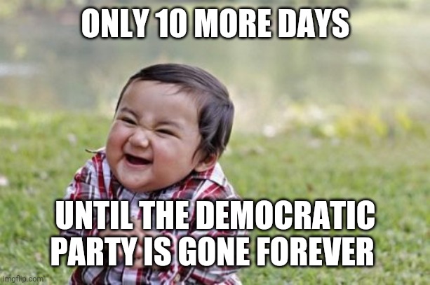 Politics and stuff | ONLY 10 MORE DAYS; UNTIL THE DEMOCRATIC PARTY IS GONE FOREVER | image tagged in memes,evil toddler | made w/ Imgflip meme maker