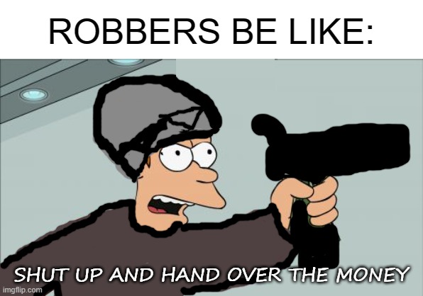 this too me so long to make | ROBBERS BE LIKE:; SHUT UP AND HAND OVER THE MONEY | image tagged in memes,shut up and take my money fry,robbery | made w/ Imgflip meme maker