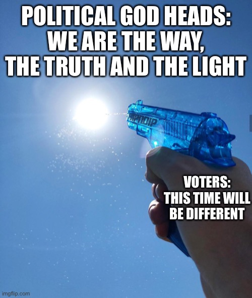 Rulers and dictators | POLITICAL GOD HEADS:
WE ARE THE WAY, THE TRUTH AND THE LIGHT; VOTERS:
THIS TIME WILL BE DIFFERENT | image tagged in shooting the sun with water | made w/ Imgflip meme maker