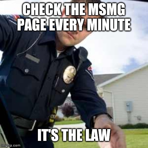 Lol | CHECK THE MSMG PAGE EVERY MINUTE; IT'S THE LAW | image tagged in police officer | made w/ Imgflip meme maker
