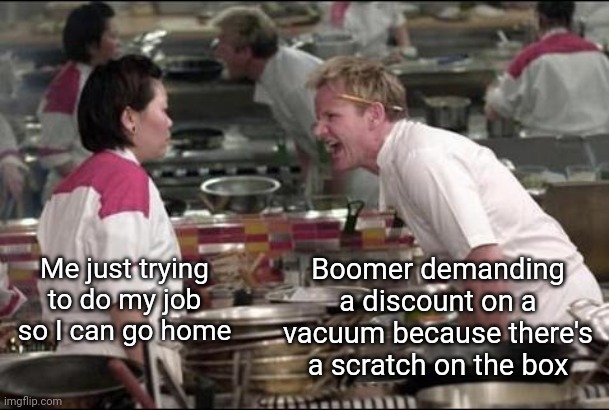 The joy of retail | Boomer demanding a discount on a vacuum because there's a scratch on the box; Me just trying to do my job so I can go home | image tagged in memes,angry chef gordon ramsay | made w/ Imgflip meme maker