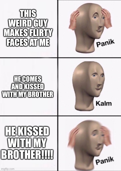 I have nothing to say to my unreal brother | THIS WEIRD GUY MAKES FLIRTY FACES AT ME; HE COMES AND KISSED WITH MY BROTHER; HE KISSED WITH MY BROTHER!!!! | image tagged in stonks panic calm panic | made w/ Imgflip meme maker