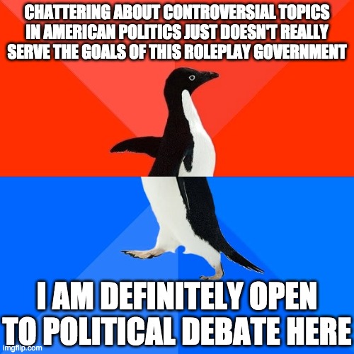 Socially Awesome Awkward Penguin Meme | CHATTERING ABOUT CONTROVERSIAL TOPICS IN AMERICAN POLITICS JUST DOESN'T REALLY SERVE THE GOALS OF THIS ROLEPLAY GOVERNMENT I AM DEFINITELY O | image tagged in memes,socially awesome awkward penguin | made w/ Imgflip meme maker