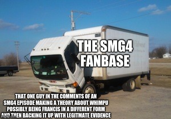 BUT HEY THATS JUST A THEORY A GAME THEORY THX 4 WATCHING | THE SMG4 FANBASE; THAT ONE GUY IN THE COMMENTS OF AN SMG4 EPISODE MAKING A THEORY ABOUT WHIMPU POSSIBLY BEING FRANCIS IN A DIFFERENT FORM AND THEN BACKING IT UP WITH LEGITMATE EVIDENCE | image tagged in memes,okay truck,smg4 | made w/ Imgflip meme maker